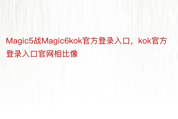 Magic5战Magic6kok官方登录入口，kok官方登录入口官网相比像