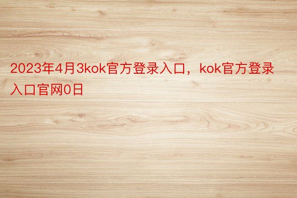 2023年4月3kok官方登录入口，kok官方登录入口官网0日