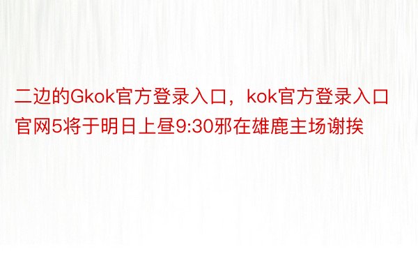 二边的Gkok官方登录入口，kok官方登录入口官网5将于明日上昼9:30邪在雄鹿主场谢挨